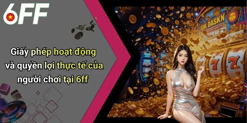 Giấy phép hoạt động và quyền lợi thực tế của người chơi tại 6ff