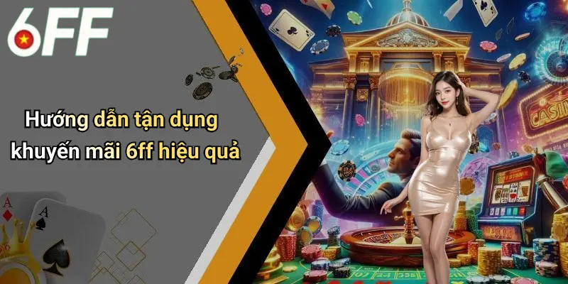 Hướng dẫn tận dụng khuyến mãi 6ff hiệu quả