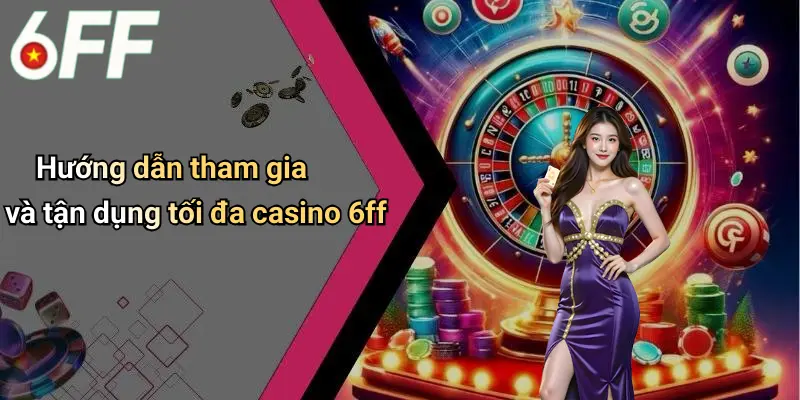 Hướng dẫn tham gia và tận dụng tối đa casino 6ff