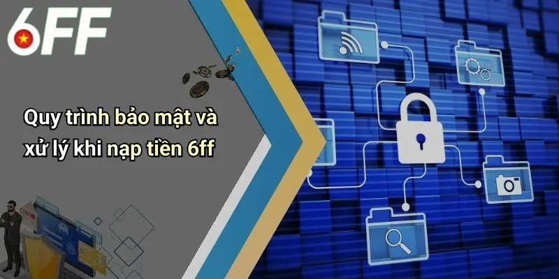 Quy trình bảo mật và xử lý khi nạp tiền 6ff