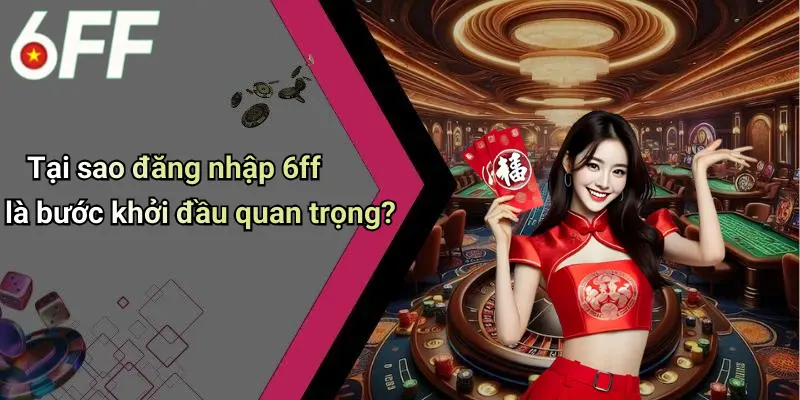 Tại sao đăng nhập 6ff là bước khởi đầu quan trọng?