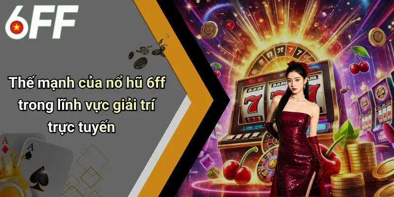 Thế mạnh của nổ hũ 6ff trong lĩnh vực giải trí trực tuyến