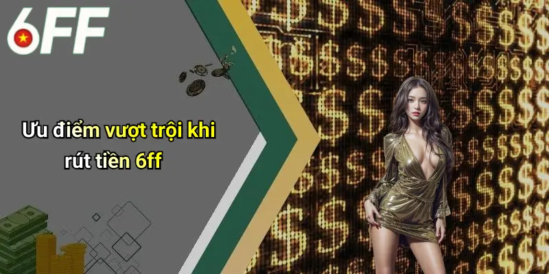 Ưu điểm vượt trội khi rút tiền 6ff